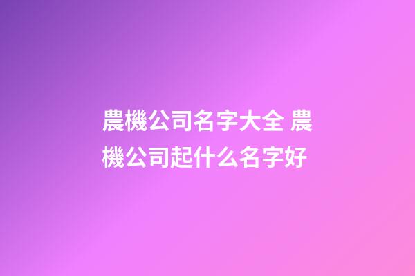 農機公司名字大全 農機公司起什么名字好-第1張-公司起名-玄機派